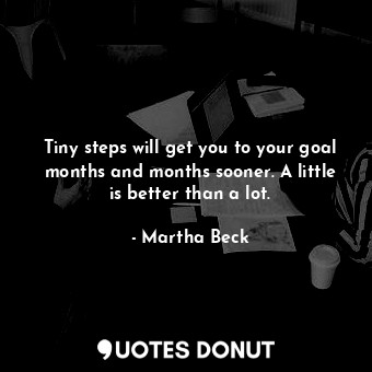  Tiny steps will get you to your goal months and months sooner. A little is bette... - Martha Beck - Quotes Donut