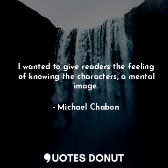  I wanted to give readers the feeling of knowing the characters, a mental image.... - Michael Chabon - Quotes Donut