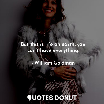  But this is life on earth, you can&#39;t have everything.... - William Goldman - Quotes Donut