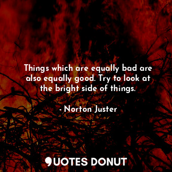 Things which are equally bad are also equally good. Try to look at the bright side of things.