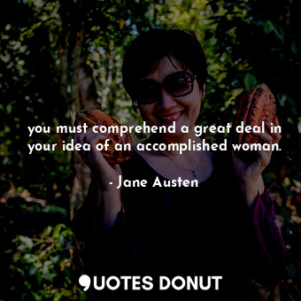you must comprehend a great deal in your idea of an accomplished woman.