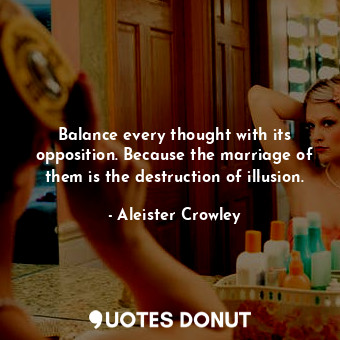 Balance every thought with its opposition. Because the marriage of them is the destruction of illusion.
