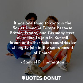  It was one thing to contain the Soviet Union in Europe because Britain, France, ... - Samuel P. Huntington - Quotes Donut