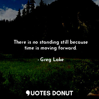  There is no standing still because time is moving forward.... - Greg Lake - Quotes Donut