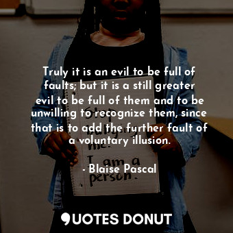 Truly it is an evil to be full of faults; but it is a still greater evil to be full of them and to be unwilling to recognize them, since that is to add the further fault of a voluntary illusion.