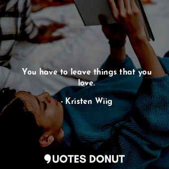  You have to leave things that you love.... - Kristen Wiig - Quotes Donut