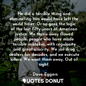  He did a terrible thing and eliminating him would have left the world tidier. Or... - Dave Eggers - Quotes Donut