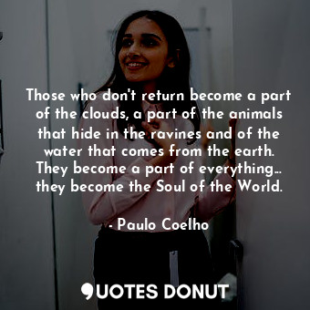 Those who don't return become a part of the clouds, a part of the animals that hide in the ravines and of the water that comes from the earth. They become a part of everything... they become the Soul of the World.