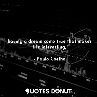 having a dream come true that makes life interesting,