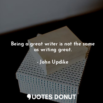  Being a great writer is not the same as writing great.... - John Updike - Quotes Donut