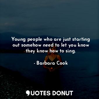  Young people who are just starting out somehow need to let you know they know ho... - Barbara Cook - Quotes Donut