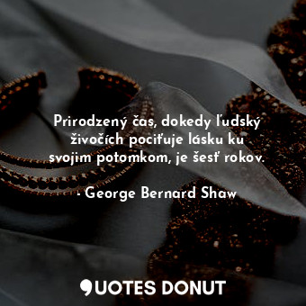  Prirodzený čas, dokedy ľudský živočích pociťuje lásku ku svojim potomkom, je šes... - George Bernard Shaw - Quotes Donut