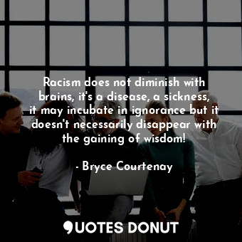  Racism does not diminish with brains, it's a disease, a sickness, it may incubat... - Bryce Courtenay - Quotes Donut