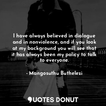  I have always believed in dialogue and in nonviolence, and if you look at my bac... - Mangosuthu Buthelezi - Quotes Donut