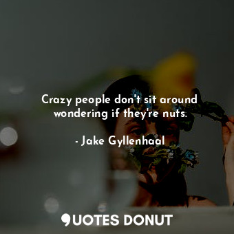  Crazy people don&#39;t sit around wondering if they&#39;re nuts.... - Jake Gyllenhaal - Quotes Donut