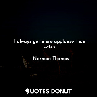  I always get more applause than votes.... - Norman Thomas - Quotes Donut