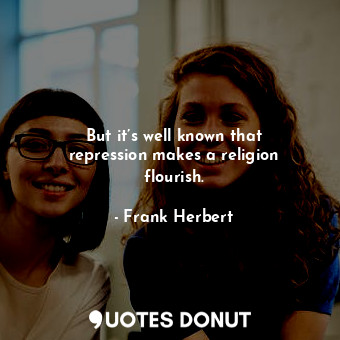 But it’s well known that repression makes a religion flourish.