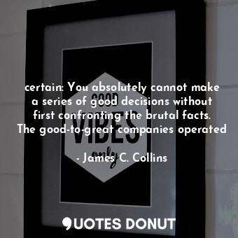  certain: You absolutely cannot make a series of good decisions without first con... - James C. Collins - Quotes Donut