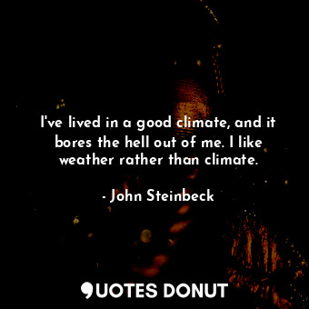  I've lived in a good climate, and it bores the hell out of me. I like weather ra... - John Steinbeck - Quotes Donut
