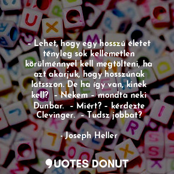 – Lehet, hogy egy hosszú életet tényleg sok kellemetlen körülménnyel kell megtölteni, ha azt akarjuk, hogy hosszúnak látsszon. De ha így van, kinek kell?  – Nekem – mondta neki Dunbar.  – Miért? – kérdezte Clevinger.  – Tudsz jobbat?