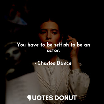  You have to be selfish to be an actor.... - Charles Dance - Quotes Donut