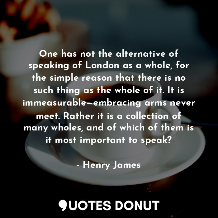  One has not the alternative of speaking of London as a whole, for the simple rea... - Henry James - Quotes Donut
