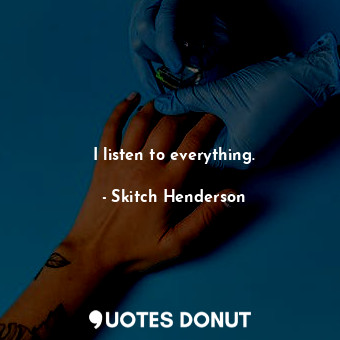  I listen to everything.... - Skitch Henderson - Quotes Donut