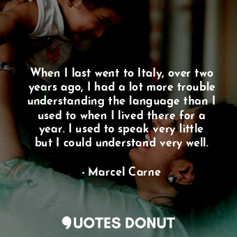  When I last went to Italy, over two years ago, I had a lot more trouble understa... - Marcel Carne - Quotes Donut