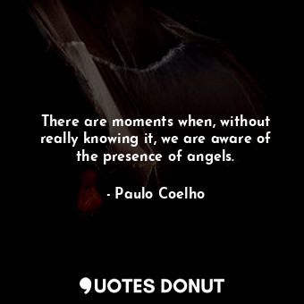  There are moments when, without really knowing it, we are aware of the presence ... - Paulo Coelho - Quotes Donut