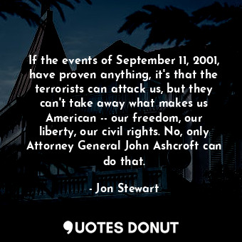 If the events of September 11, 2001, have proven anything, it's that the terrorists can attack us, but they can't take away what makes us American -- our freedom, our liberty, our civil rights. No, only Attorney General John Ashcroft can do that.