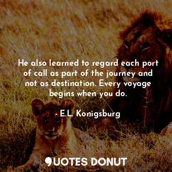  He also learned to regard each port of call as part of the journey and not as de... - E.L. Konigsburg - Quotes Donut