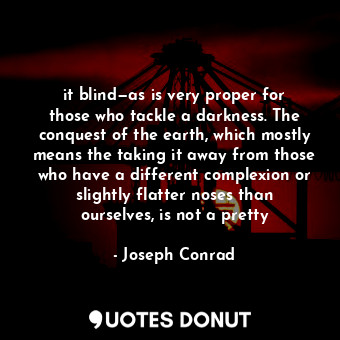 it blind—as is very proper for those who tackle a darkness. The conquest of the earth, which mostly means the taking it away from those who have a different complexion or slightly flatter noses than ourselves, is not a pretty