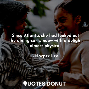 Since Atlanta, she had looked out the dining-car window with a delight almost physical.
