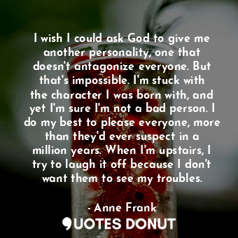 I wish I could ask God to give me another personality, one that doesn't antagoni... - Anne Frank - Quotes Donut