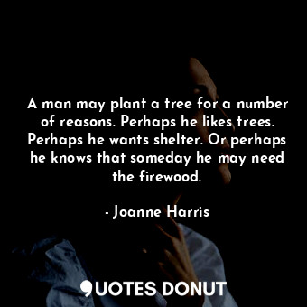 A man may plant a tree for a number of reasons. Perhaps he likes trees. Perhaps he wants shelter. Or perhaps he knows that someday he may need the firewood.