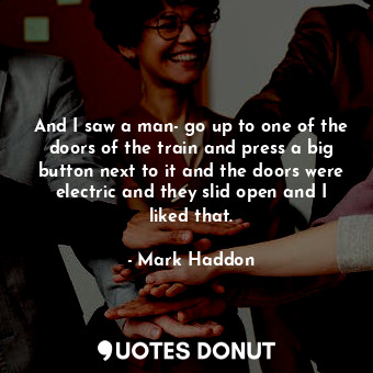  And I saw a man- go up to one of the doors of the train and press a big button n... - Mark Haddon - Quotes Donut