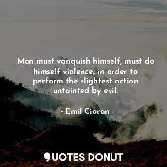  Man must vanquish himself, must do himself violence, in order to perform the sli... - Emil Cioran - Quotes Donut