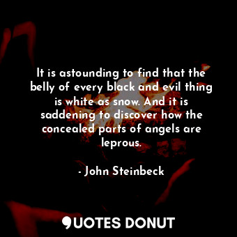  It is astounding to find that the belly of every black and evil thing is white a... - John Steinbeck - Quotes Donut