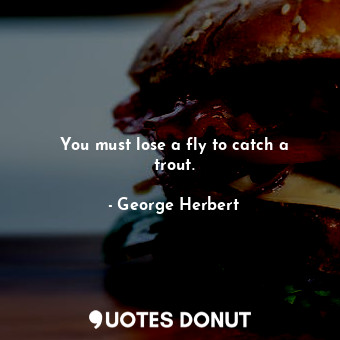  You must lose a fly to catch a trout.... - George Herbert - Quotes Donut