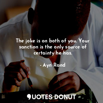  The joke is on both of you. Your sanction is the only source of certainty he has... - Ayn Rand - Quotes Donut