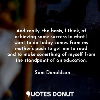  And really, the basis, I think, of achieving some success in what I want to do t... - Sam Donaldson - Quotes Donut