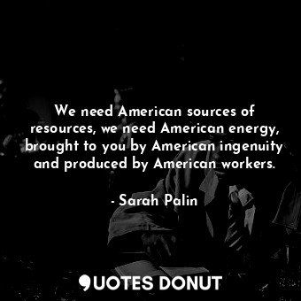  We need American sources of resources, we need American energy, brought to you b... - Sarah Palin - Quotes Donut
