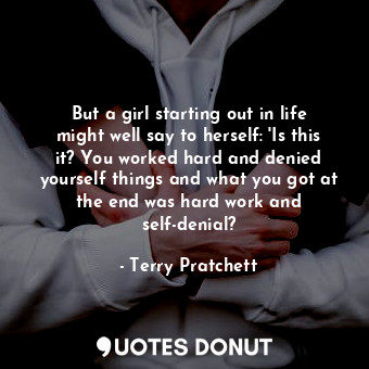 But a girl starting out in life might well say to herself: 'Is this it? You worked hard and denied yourself things and what you got at the end was hard work and self-denial?