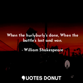  When the hurlyburly's done, When the battle's lost and won.... - William Shakespeare - Quotes Donut