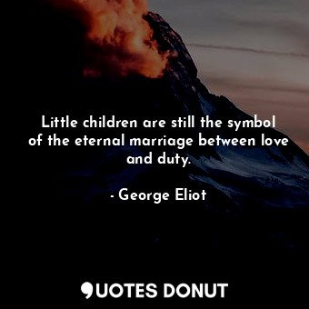 Little children are still the symbol of the eternal marriage between love and duty.