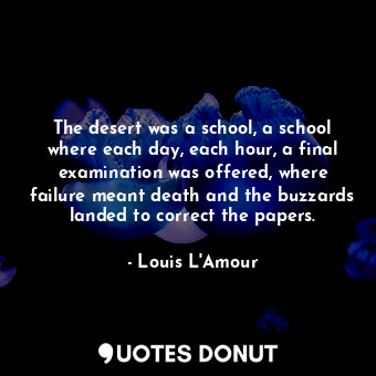 The desert was a school, a school where each day, each hour, a final examination was offered, where failure meant death and the buzzards landed to correct the papers.