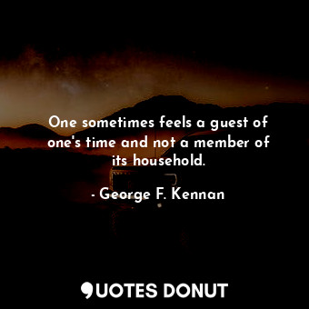  One sometimes feels a guest of one&#39;s time and not a member of its household.... - George F. Kennan - Quotes Donut