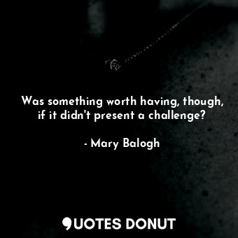  Was something worth having, though, if it didn't present a challenge?... - Mary Balogh - Quotes Donut