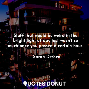  Stuff that would be weird in the bright light of day just wasn't so much once yo... - Sarah Dessen - Quotes Donut