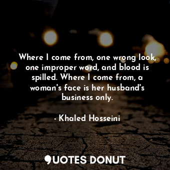 Where I come from, one wrong look, one improper word, and blood is spilled. Where I come from, a woman's face is her husband's business only.